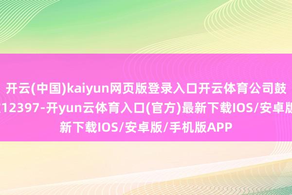 开云(中国)kaiyun网页版登录入口开云体育公司鼓吹东说念主数12397-开yun云体育入口(官方)最新下载IOS/安卓版/手机版APP