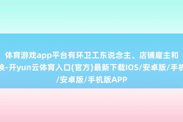 体育游戏app平台 有环卫工东说念主、店铺雇主和他打呼唤-开yun云体育入口(官方)最新下载IOS/安卓版/手机版APP