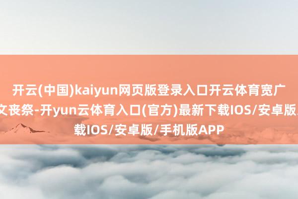 开云(中国)kaiyun网页版登录入口开云体育宽广明星纷繁发文丧祭-开yun云体育入口(官方)最新下载IOS/安卓版/手机版APP