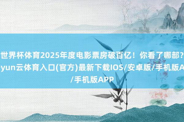 世界杯体育2025年度电影票房破百亿!你看了哪部?-开yun云体育入口(官方)最新下载IOS/安卓版/手机版APP