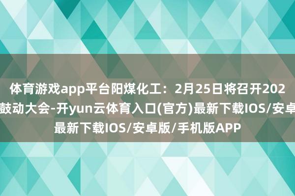 体育游戏app平台阳煤化工：2月25日将召开2025年第一次临时鼓动大会-开yun云体育入口(官方)最新下载IOS/安卓版/手机版APP
