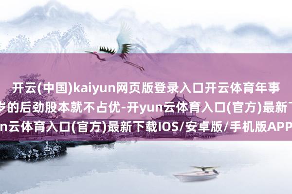 开云(中国)kaiyun网页版登录入口开云体育年事方面相较于那些18、9岁的后劲股本就不占优-开yun云体育入口(官方)最新下载IOS/安卓版/手机版APP