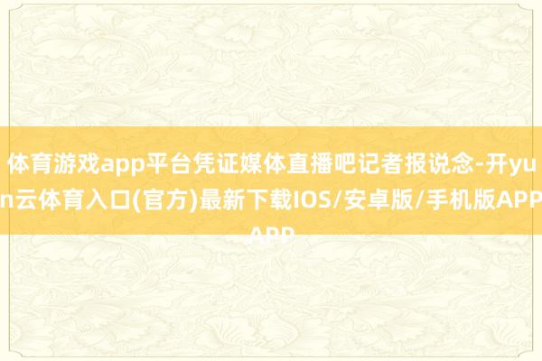 体育游戏app平台凭证媒体直播吧记者报说念-开yun云体育入口(官方)最新下载IOS/安卓版/手机版APP