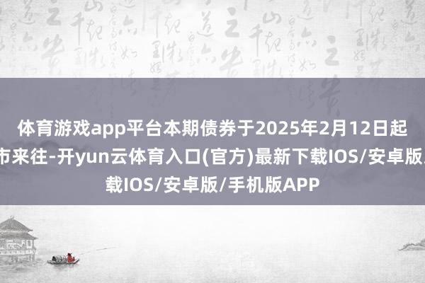 体育游戏app平台本期债券于2025年2月12日起在深交所上市来往-开yun云体育入口(官方)最新下载IOS/安卓版/手机版APP