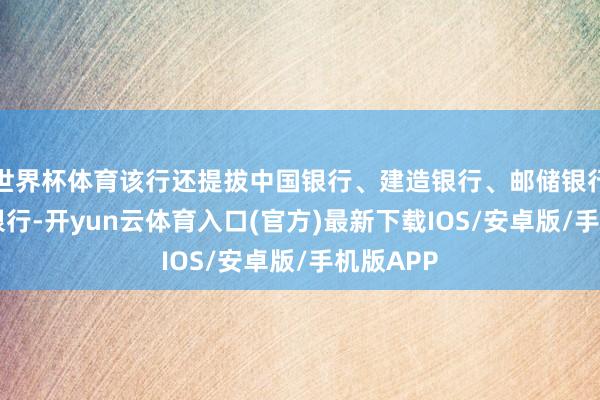 世界杯体育该行还提拔中国银行、建造银行、邮储银行等14家银行-开yun云体育入口(官方)最新下载IOS/安卓版/手机版APP