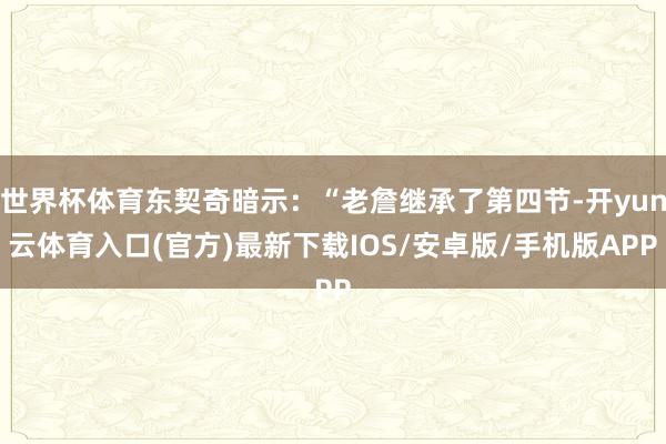世界杯体育东契奇暗示：“老詹继承了第四节-开yun云体育入口(官方)最新下载IOS/安卓版/手机版APP