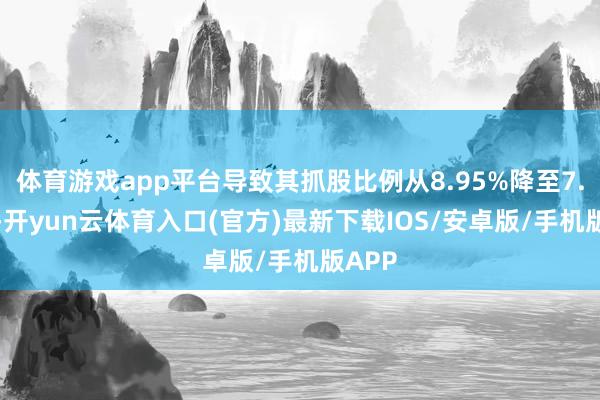 体育游戏app平台导致其抓股比例从8.95%降至7.95%-开yun云体育入口(官方)最新下载IOS/安卓版/手机版APP
