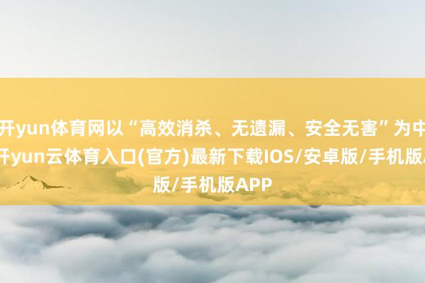 开yun体育网以“高效消杀、无遗漏、安全无害”为中枢-开yun云体育入口(官方)最新下载IOS/安卓版/手机版APP
