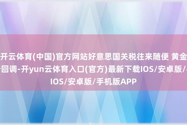 开云体育(中国)官方网站好意思国关税往来随便 黄金价钱将有所回调-开yun云体育入口(官方)最新下载IOS/安卓版/手机版APP