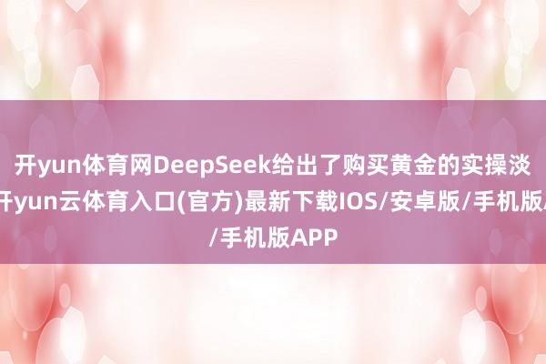 开yun体育网DeepSeek给出了购买黄金的实操淡薄-开yun云体育入口(官方)最新下载IOS/安卓版/手机版APP