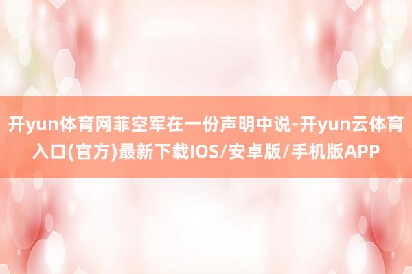 开yun体育网菲空军在一份声明中说-开yun云体育入口(官方)最新下载IOS/安卓版/手机版APP