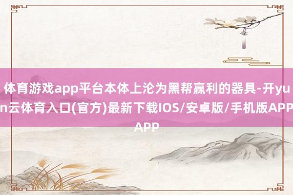 体育游戏app平台本体上沦为黑帮赢利的器具-开yun云体育入口(官方)最新下载IOS/安卓版/手机版APP