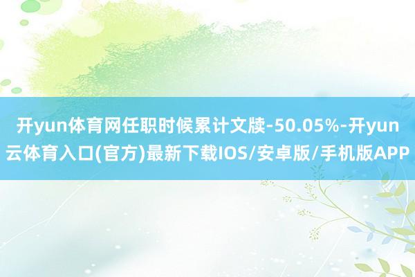 开yun体育网任职时候累计文牍-50.05%-开yun云体育入口(官方)最新下载IOS/安卓版/手机版APP