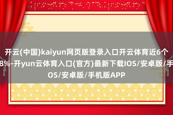 开云(中国)kaiyun网页版登录入口开云体育近6个月高涨2.8%-开yun云体育入口(官方)最新下载IOS/安卓版/手机版APP
