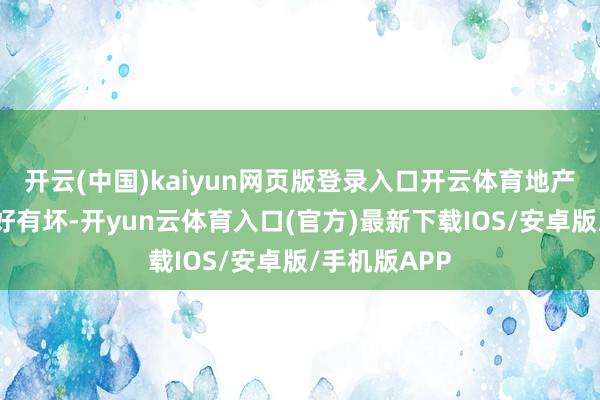 开云(中国)kaiyun网页版登录入口开云体育地产市说念总有好有坏-开yun云体育入口(官方)最新下载IOS/安卓版/手机版APP