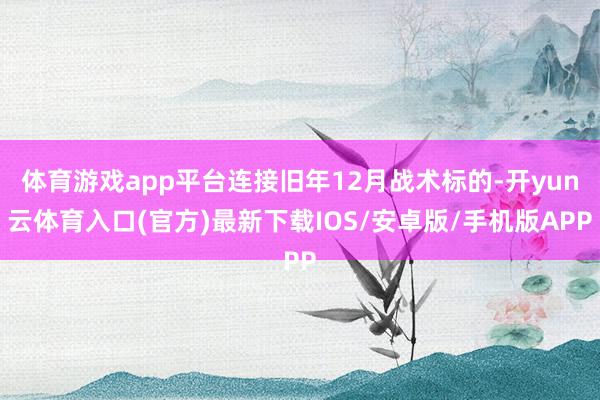 体育游戏app平台连接旧年12月战术标的-开yun云体育入口(官方)最新下载IOS/安卓版/手机版APP