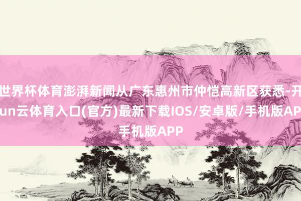 世界杯体育澎湃新闻从广东惠州市仲恺高新区获悉-开yun云体育入口(官方)最新下载IOS/安卓版/手机版APP