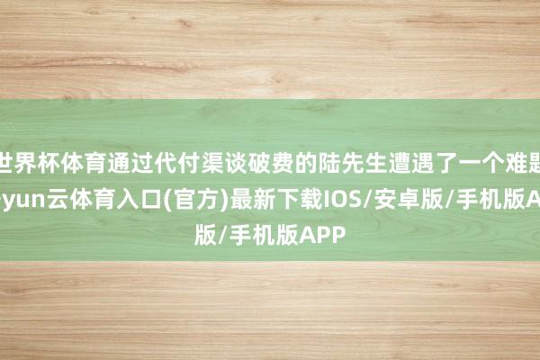 世界杯体育通过代付渠谈破费的陆先生遭遇了一个难题-开yun云体育入口(官方)最新下载IOS/安卓版/手机版APP