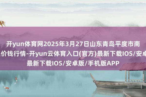 开yun体育网2025年3月27日山东青岛平度市南村蔬菜批发市集价钱行情-开yun云体育入口(官方)最新下载IOS/安卓版/手机版APP