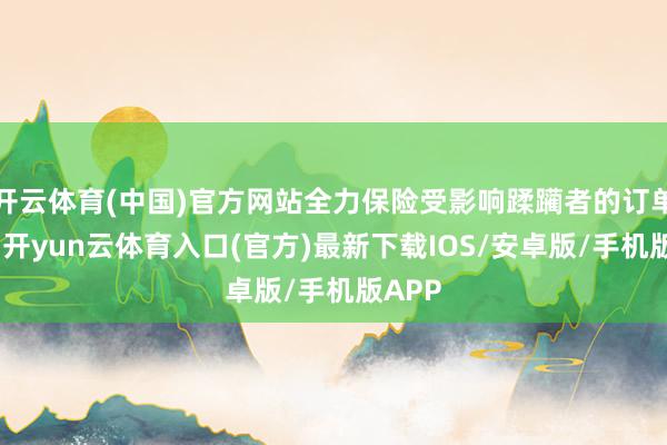开云体育(中国)官方网站全力保险受影响蹂躏者的订单退改-开yun云体育入口(官方)最新下载IOS/安卓版/手机版APP