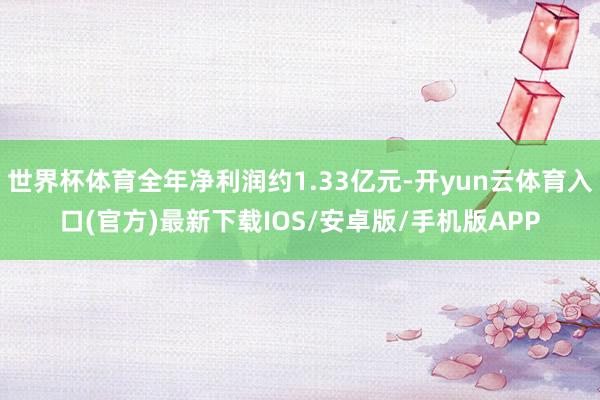 世界杯体育全年净利润约1.33亿元-开yun云体育入口(官方)最新下载IOS/安卓版/手机版APP