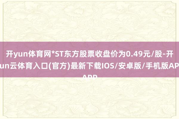 开yun体育网*ST东方股票收盘价为0.49元/股-开yun云体育入口(官方)最新下载IOS/安卓版/手机版APP