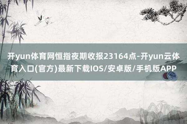 开yun体育网恒指夜期收报23164点-开yun云体育入口(官方)最新下载IOS/安卓版/手机版APP