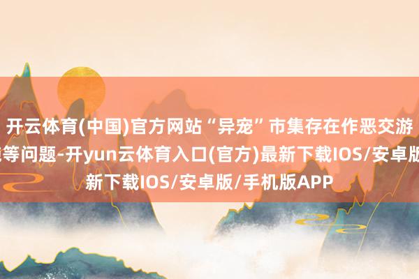 开云体育(中国)官方网站“异宠”市集存在作恶交游、运载不措施等问题-开yun云体育入口(官方)最新下载IOS/安卓版/手机版APP