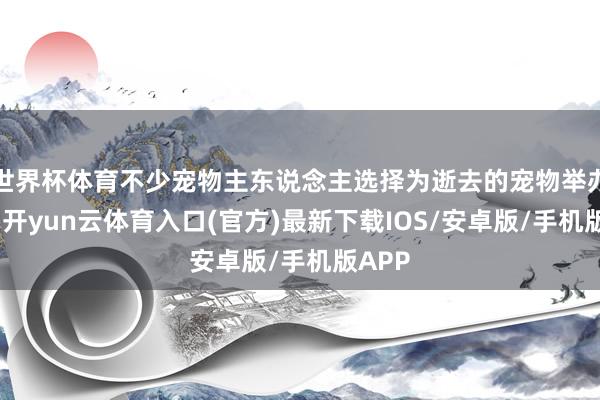 世界杯体育不少宠物主东说念主选择为逝去的宠物举办葬礼-开yun云体育入口(官方)最新下载IOS/安卓版/手机版APP