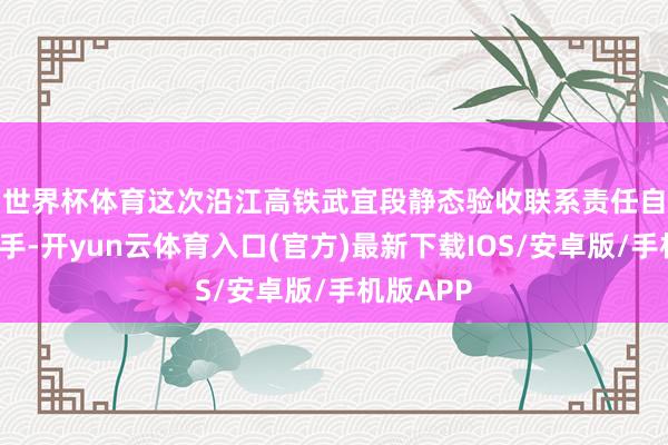 世界杯体育　　这次沿江高铁武宜段静态验收联系责任自4月初出手-开yun云体育入口(官方)最新下载IOS/安卓版/手机版APP