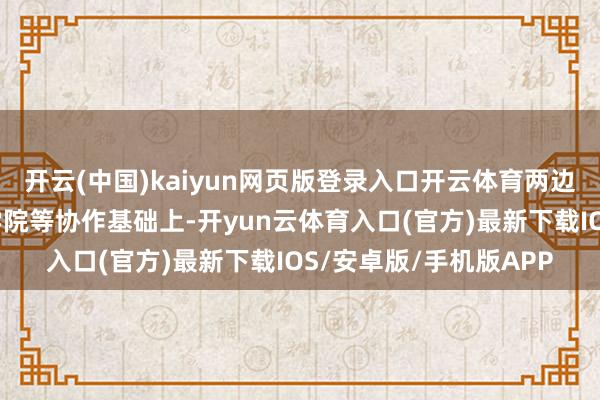 开云(中国)kaiyun网页版登录入口开云体育两边将已有照顾学、孔子学院等协作基础上-开yun云体育入口(官方)最新下载IOS/安卓版/手机版APP