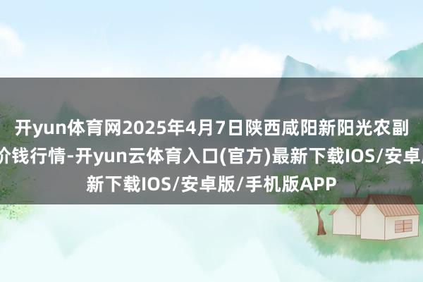 开yun体育网2025年4月7日陕西咸阳新阳光农副居品有限公司价钱行情-开yun云体育入口(官方)最新下载IOS/安卓版/手机版APP