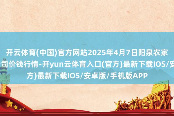 开云体育(中国)官方网站2025年4月7日阳泉农家具批发阛阓有限公司价钱行情-开yun云体育入口(官方)最新下载IOS/安卓版/手机版APP