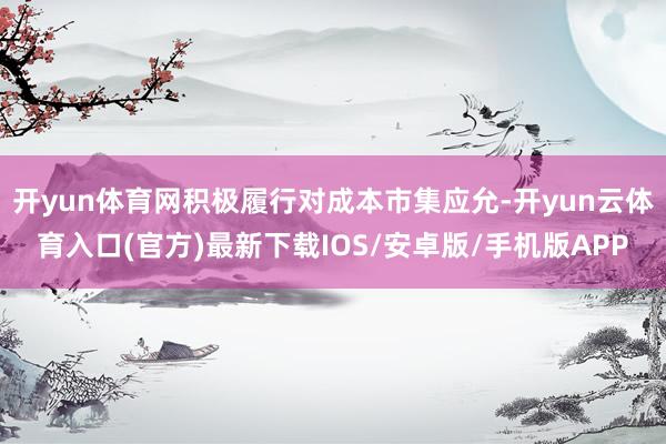 开yun体育网积极履行对成本市集应允-开yun云体育入口(官方)最新下载IOS/安卓版/手机版APP