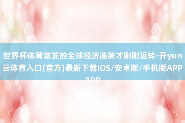 世界杯体育激发的全球经济涟漪才刚刚运转-开yun云体育入口(官方)最新下载IOS/安卓版/手机版APP
