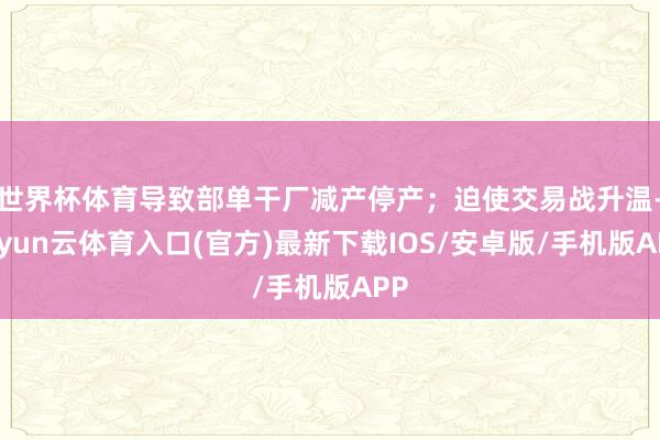 世界杯体育导致部单干厂减产停产；迫使交易战升温-开yun云体育入口(官方)最新下载IOS/安卓版/手机版APP