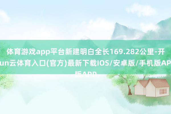 体育游戏app平台新建明白全长169.282公里-开yun云体育入口(官方)最新下载IOS/安卓版/手机版APP
