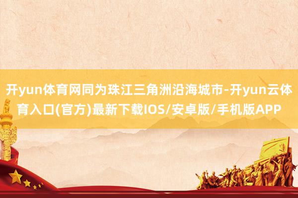 开yun体育网同为珠江三角洲沿海城市-开yun云体育入口(官方)最新下载IOS/安卓版/手机版APP