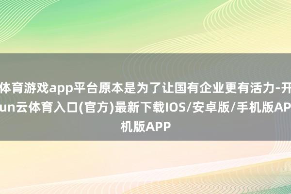 体育游戏app平台原本是为了让国有企业更有活力-开yun云体育入口(官方)最新下载IOS/安卓版/手机版APP