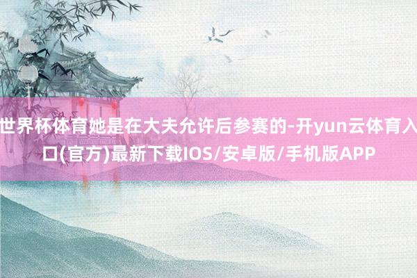 世界杯体育她是在大夫允许后参赛的-开yun云体育入口(官方)最新下载IOS/安卓版/手机版APP