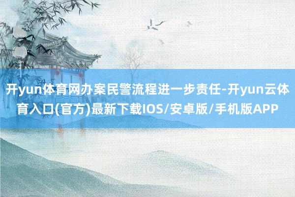 开yun体育网办案民警流程进一步责任-开yun云体育入口(官方)最新下载IOS/安卓版/手机版APP