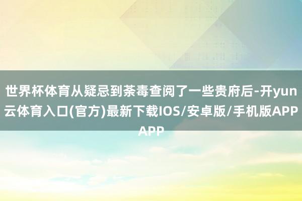 世界杯体育从疑忌到荼毒查阅了一些贵府后-开yun云体育入口(官方)最新下载IOS/安卓版/手机版APP