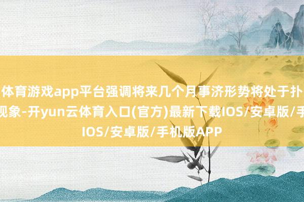 体育游戏app平台强调将来几个月事济形势将处于扑朔迷离的现象-开yun云体育入口(官方)最新下载IOS/安卓版/手机版APP