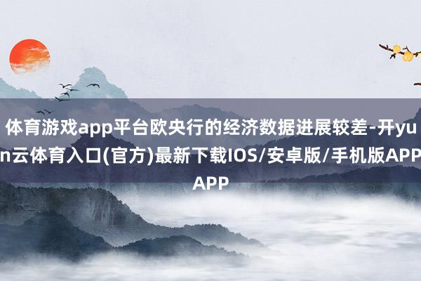 体育游戏app平台欧央行的经济数据进展较差-开yun云体育入口(官方)最新下载IOS/安卓版/手机版APP