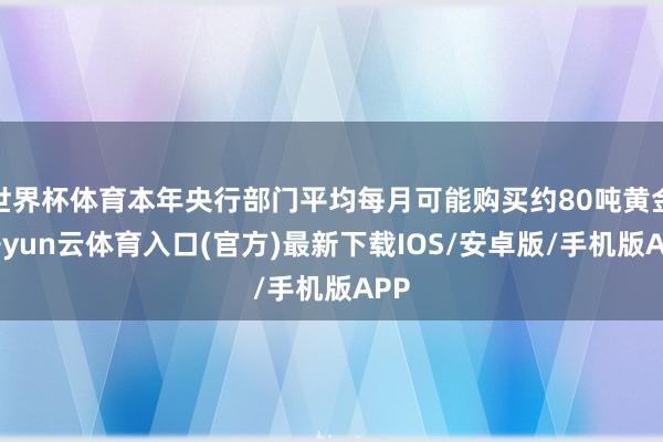 世界杯体育本年央行部门平均每月可能购买约80吨黄金-开yun云体育入口(官方)最新下载IOS/安卓版/手机版APP