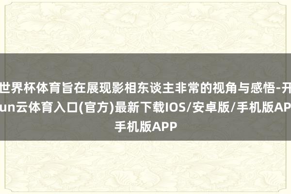 世界杯体育旨在展现影相东谈主非常的视角与感悟-开yun云体育入口(官方)最新下载IOS/安卓版/手机版APP