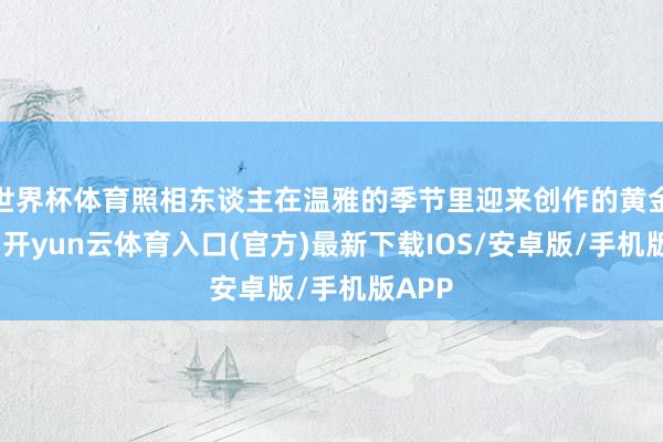 世界杯体育照相东谈主在温雅的季节里迎来创作的黄金技艺-开yun云体育入口(官方)最新下载IOS/安卓版/手机版APP