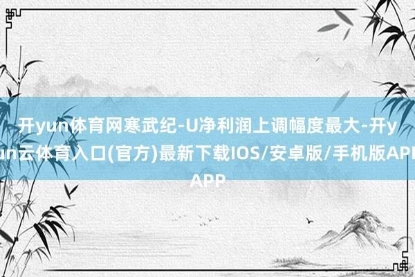 开yun体育网　　寒武纪-U净利润上调幅度最大-开yun云体育入口(官方)最新下载IOS/安卓版/手机版APP