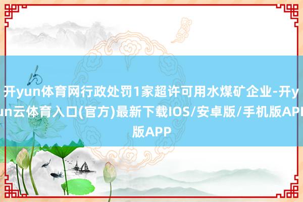 开yun体育网行政处罚1家超许可用水煤矿企业-开yun云体育入口(官方)最新下载IOS/安卓版/手机版APP