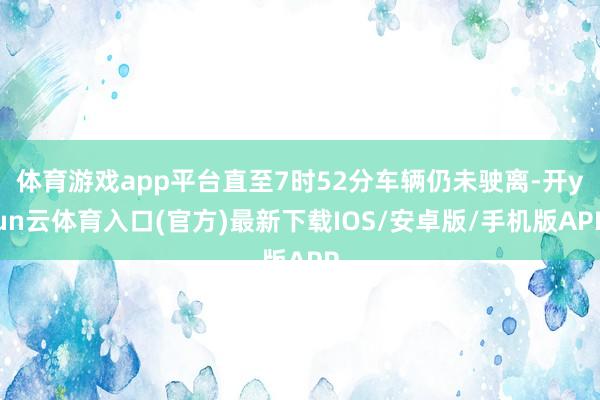 体育游戏app平台直至7时52分车辆仍未驶离-开yun云体育入口(官方)最新下载IOS/安卓版/手机版APP